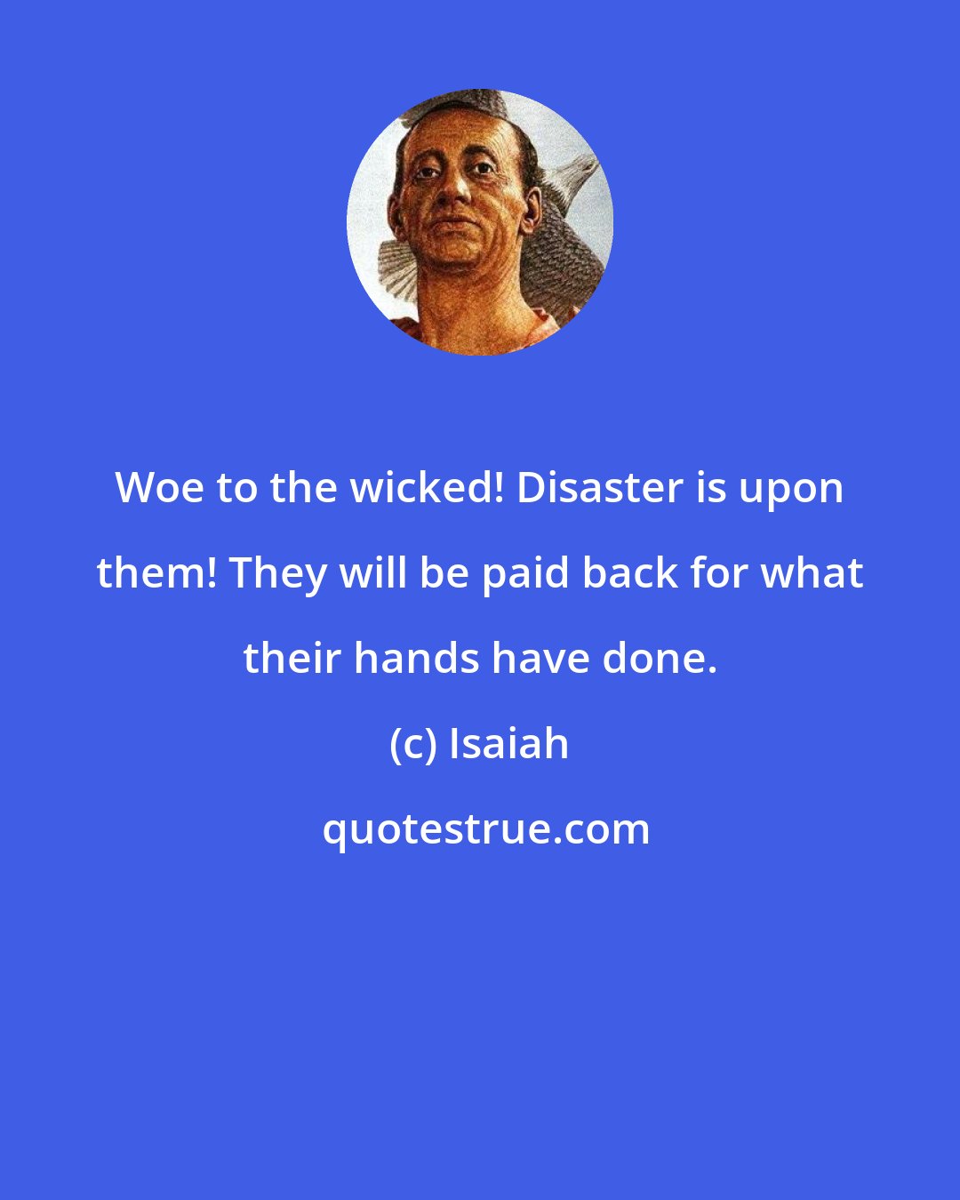Isaiah: Woe to the wicked! Disaster is upon them! They will be paid back for what their hands have done.