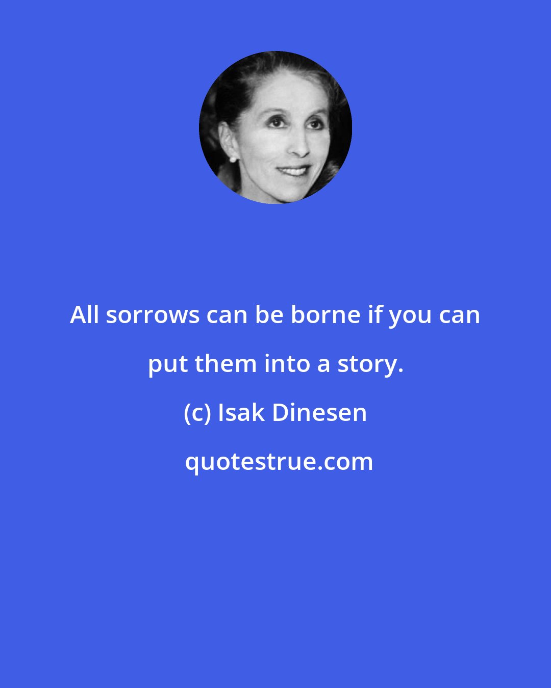 Isak Dinesen: All sorrows can be borne if you can put them into a story.