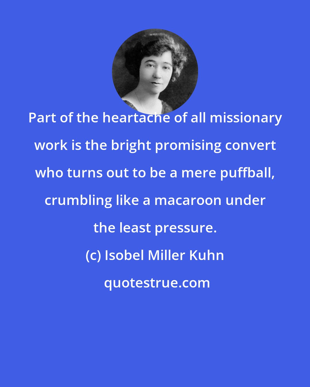 Isobel Miller Kuhn: Part of the heartache of all missionary work is the bright promising convert who turns out to be a mere puffball, crumbling like a macaroon under the least pressure.
