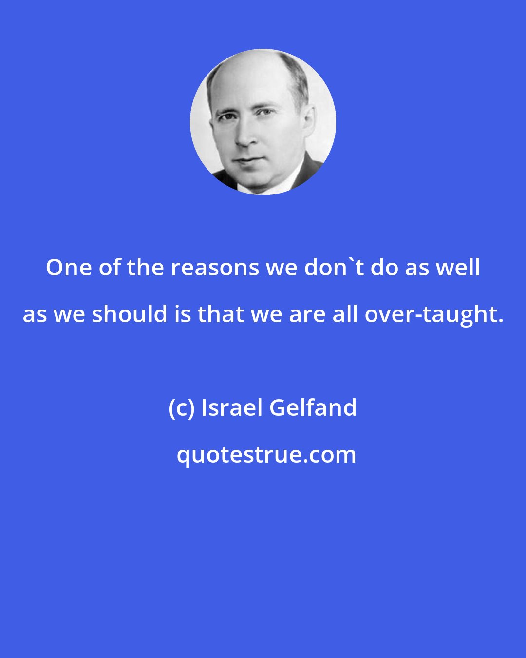 Israel Gelfand: One of the reasons we don't do as well as we should is that we are all over-taught.