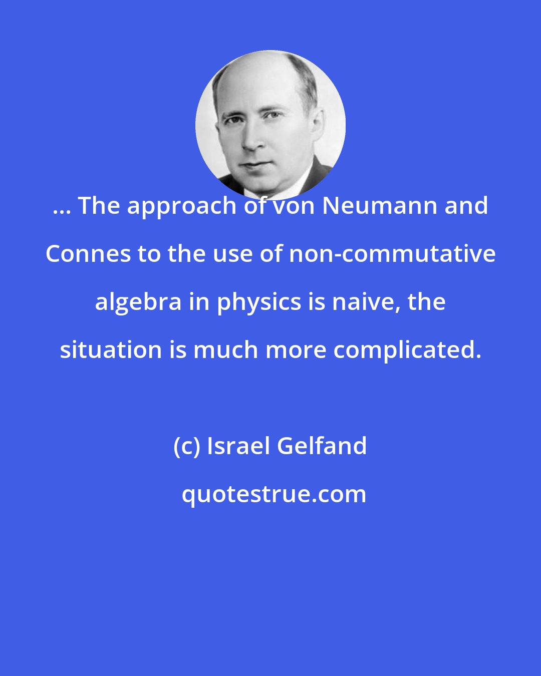 Israel Gelfand: ... The approach of von Neumann and Connes to the use of non-commutative algebra in physics is naive, the situation is much more complicated.