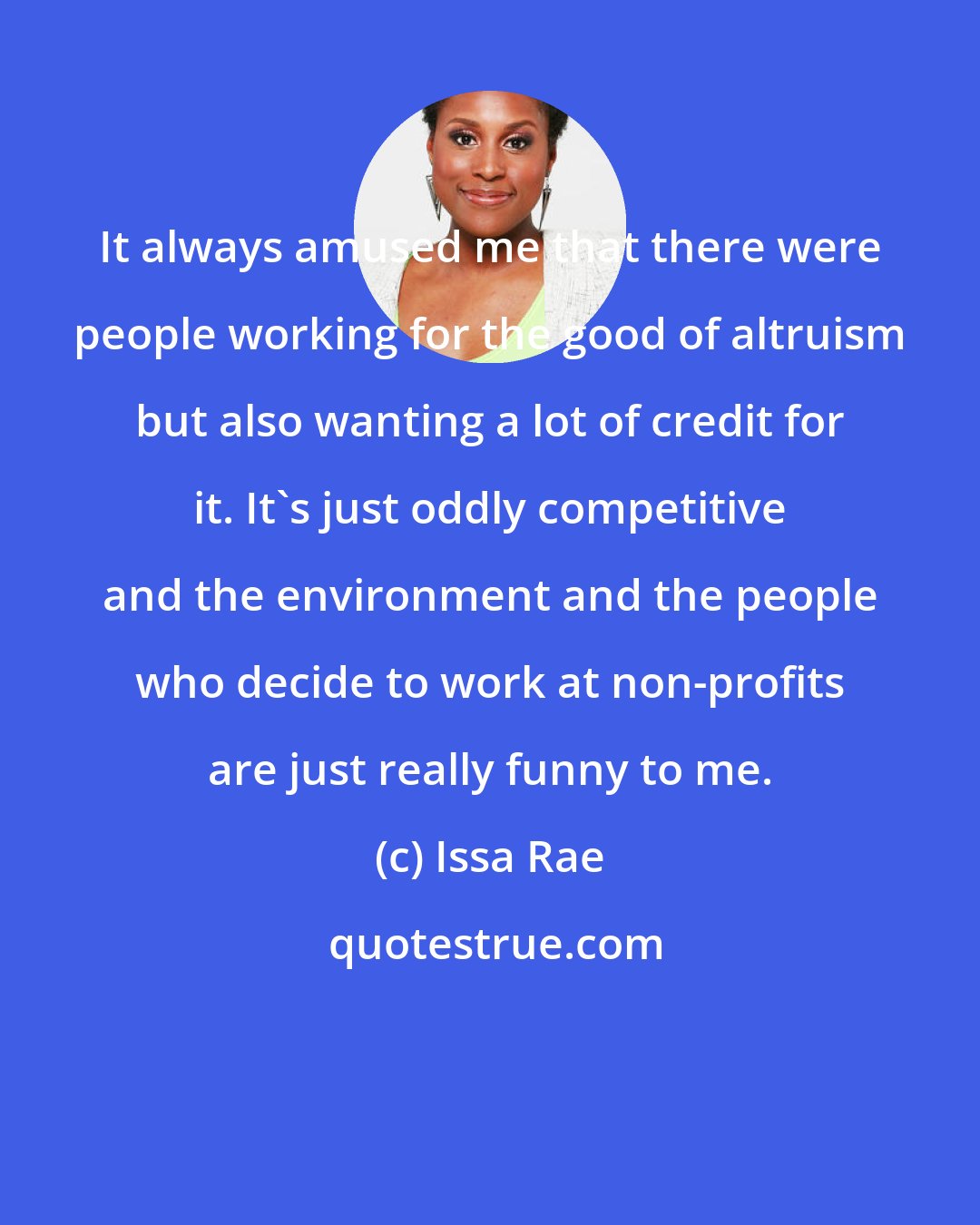 Issa Rae: It always amused me that there were people working for the good of altruism but also wanting a lot of credit for it. It's just oddly competitive and the environment and the people who decide to work at non-profits are just really funny to me.