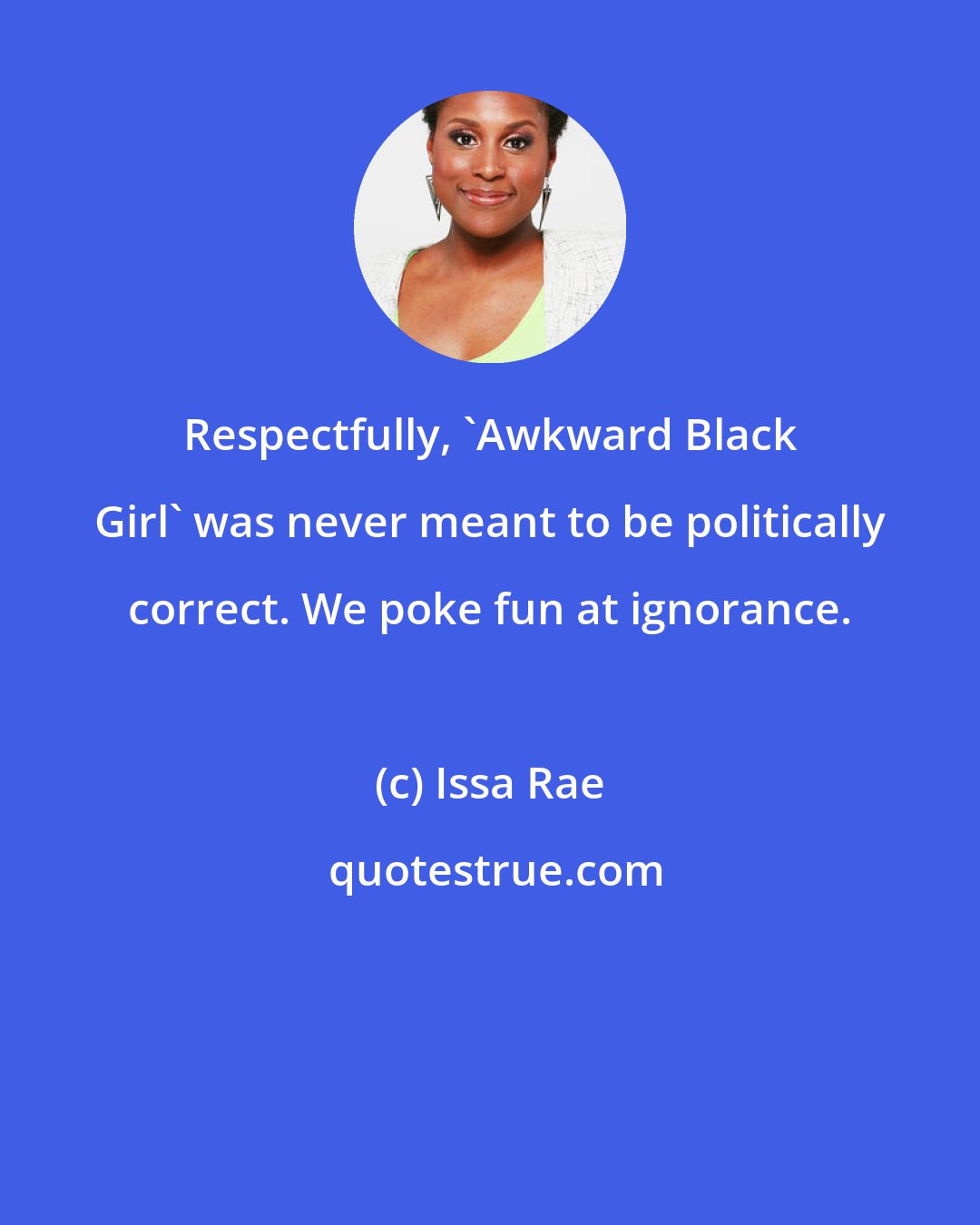 Issa Rae: Respectfully, 'Awkward Black Girl' was never meant to be politically correct. We poke fun at ignorance.