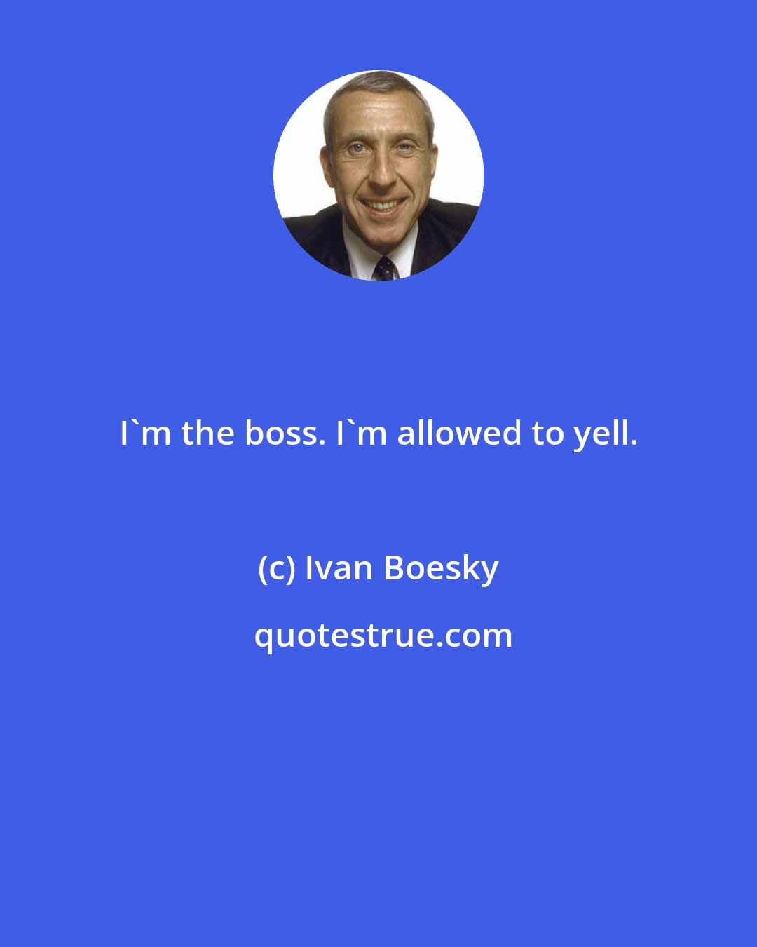 Ivan Boesky: I'm the boss. I'm allowed to yell.