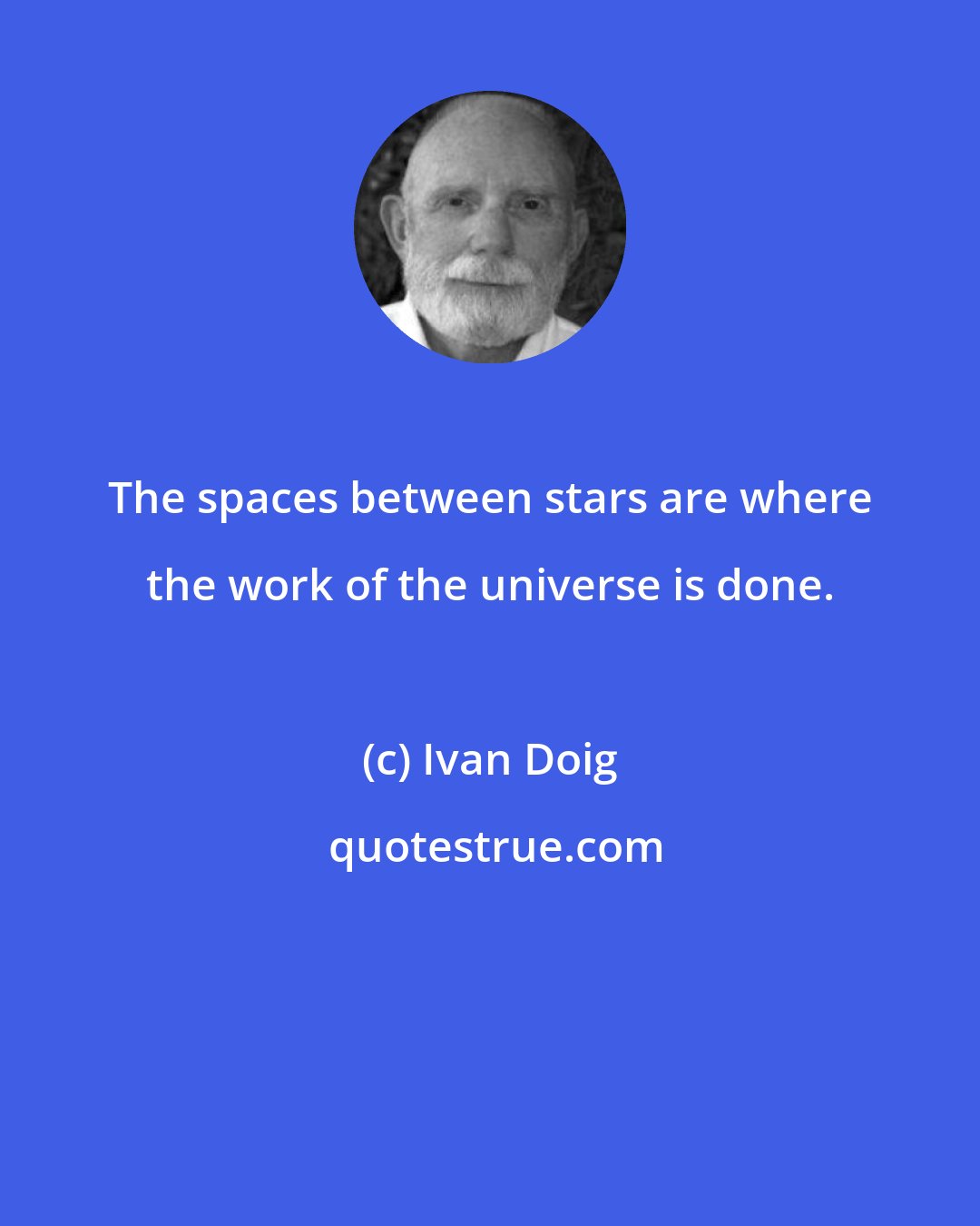Ivan Doig: The spaces between stars are where the work of the universe is done.