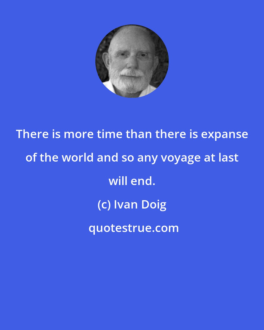 Ivan Doig: There is more time than there is expanse of the world and so any voyage at last will end.