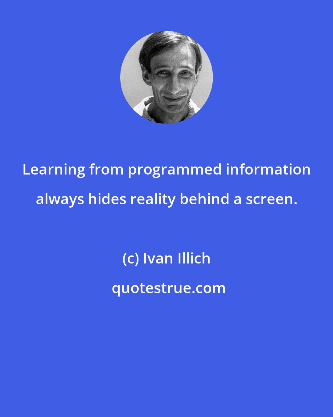 Ivan Illich: Learning from programmed information always hides reality behind a screen.