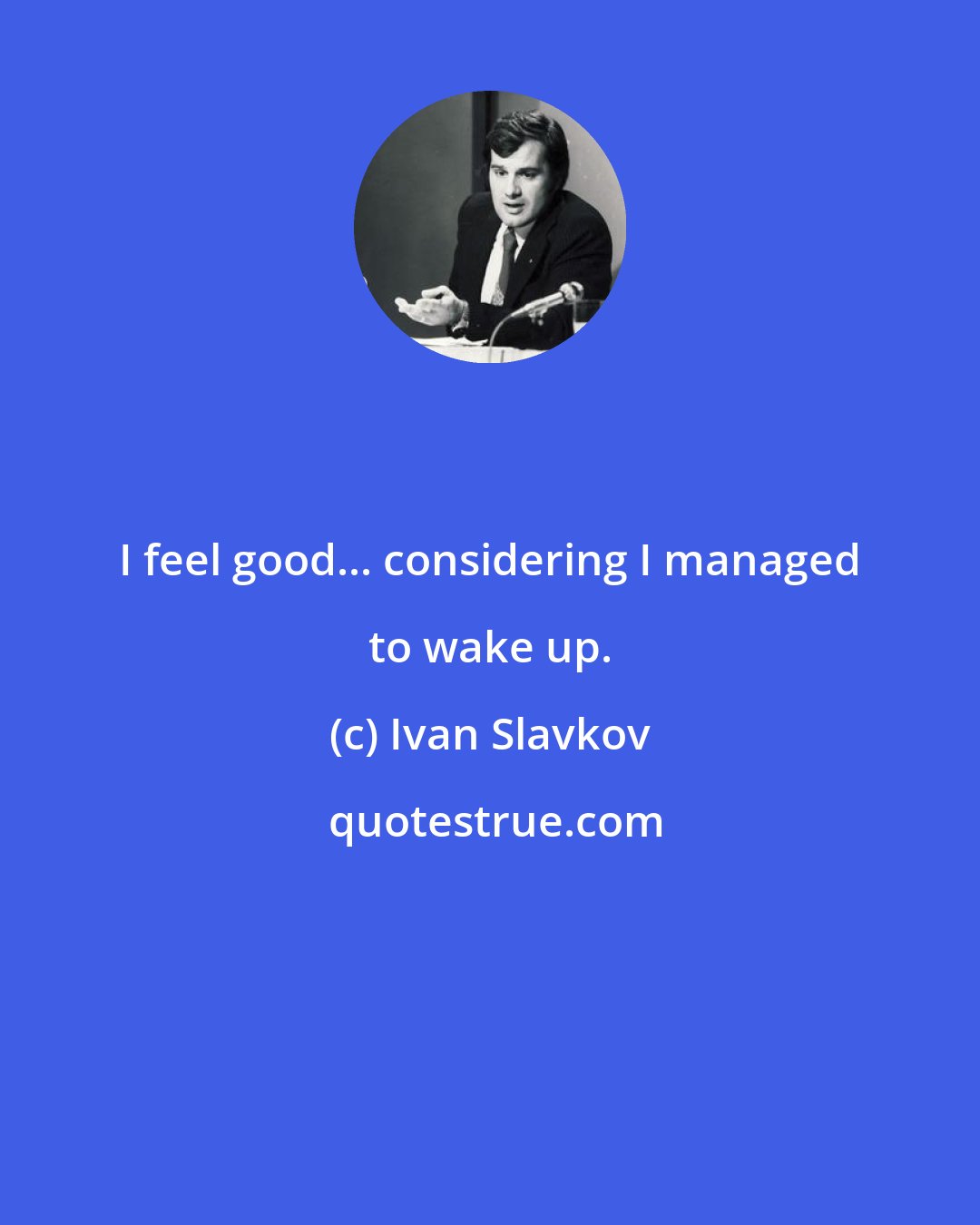 Ivan Slavkov: I feel good... considering I managed to wake up.