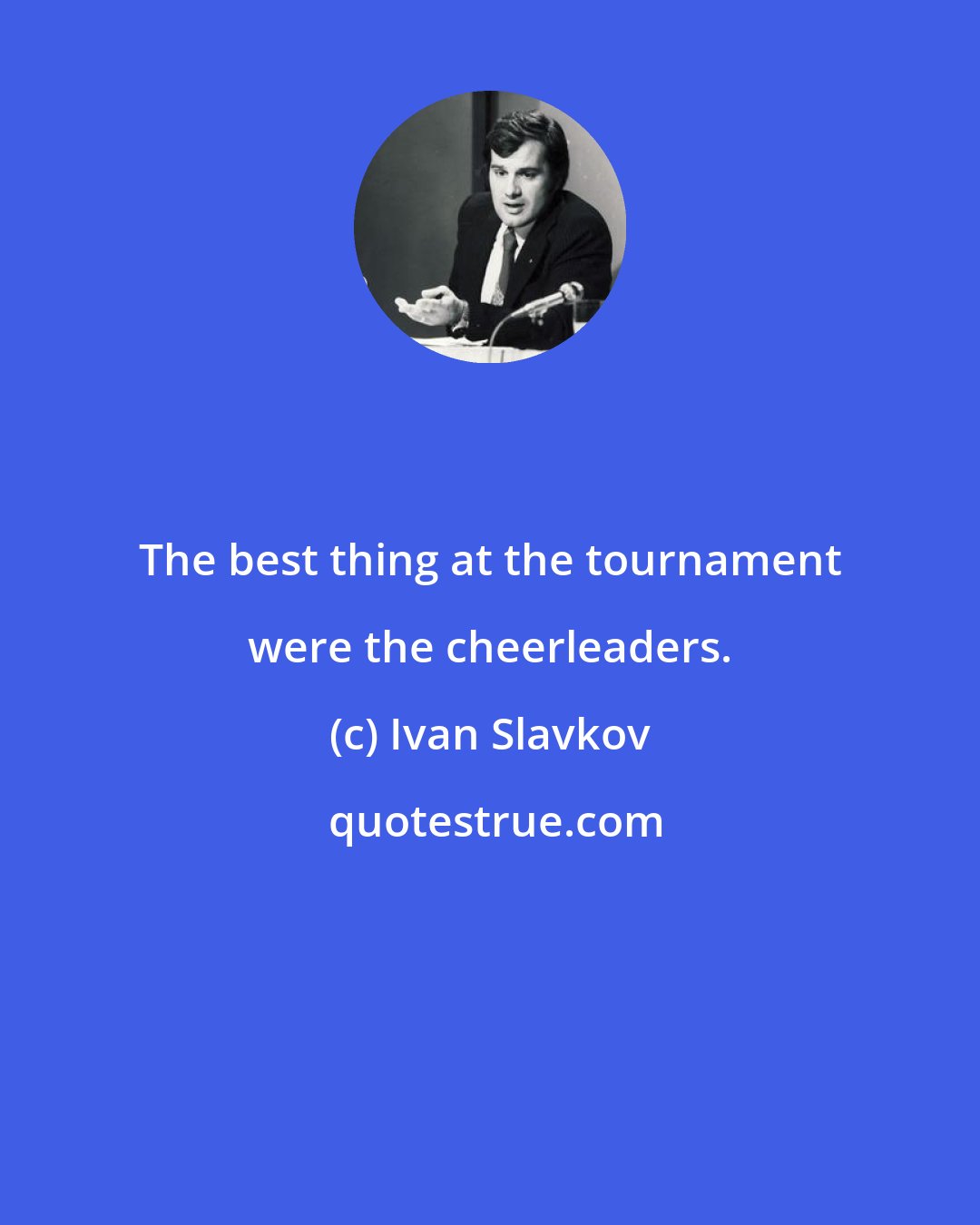 Ivan Slavkov: The best thing at the tournament were the cheerleaders.
