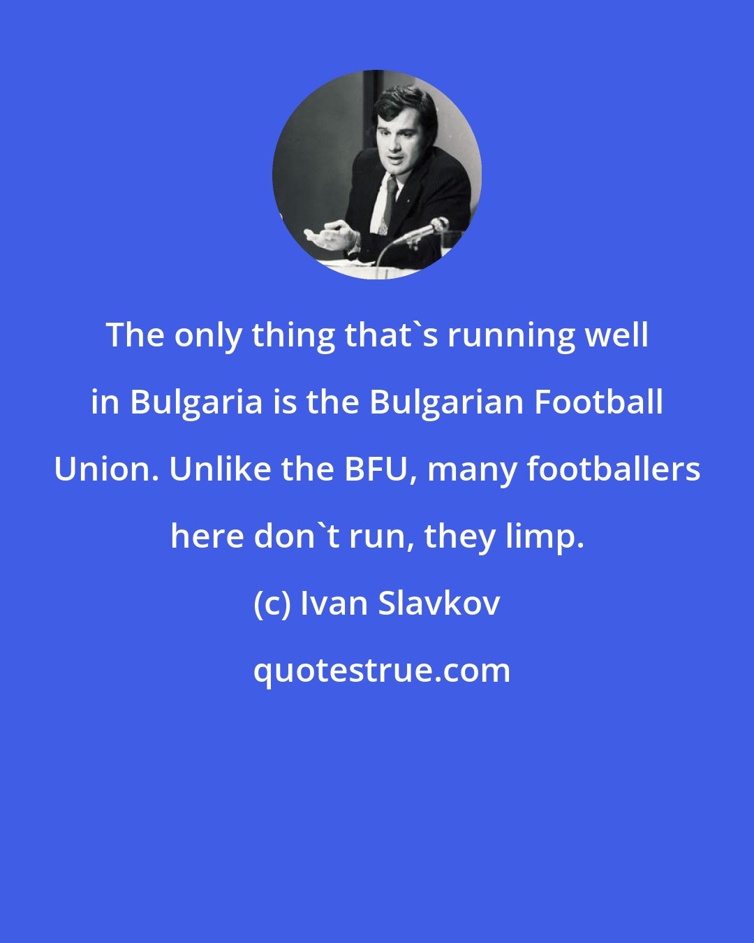 Ivan Slavkov: The only thing that's running well in Bulgaria is the Bulgarian Football Union. Unlike the BFU, many footballers here don't run, they limp.