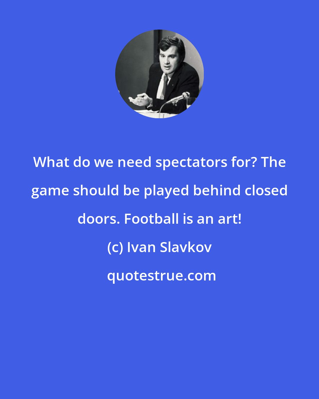 Ivan Slavkov: What do we need spectators for? The game should be played behind closed doors. Football is an art!