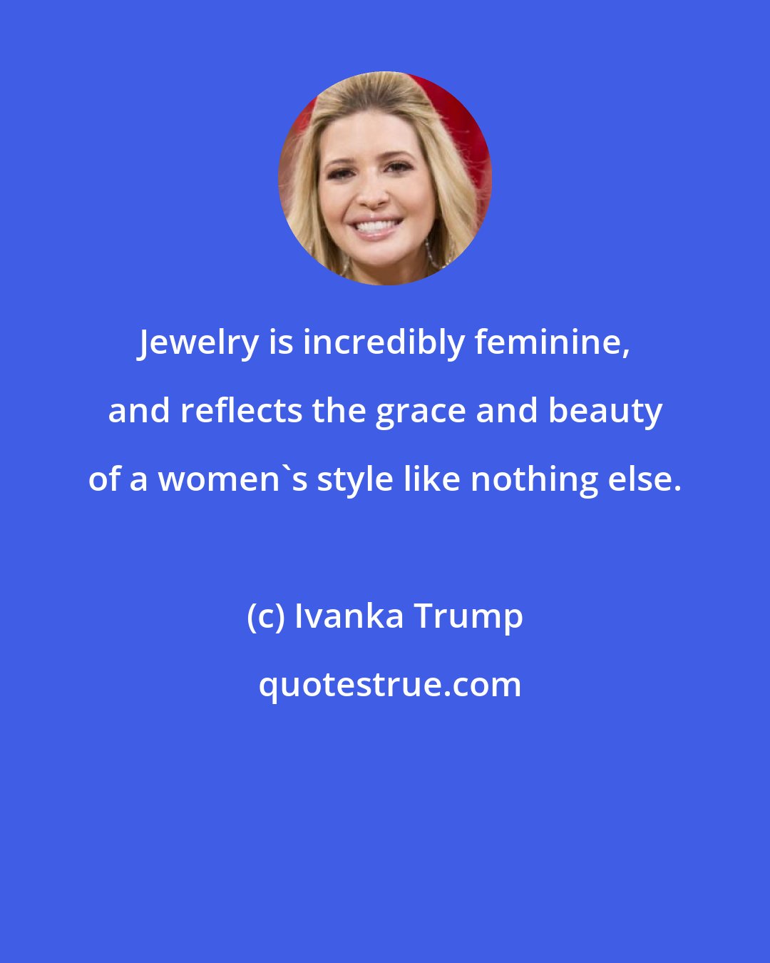 Ivanka Trump: Jewelry is incredibly feminine, and reflects the grace and beauty of a women's style like nothing else.