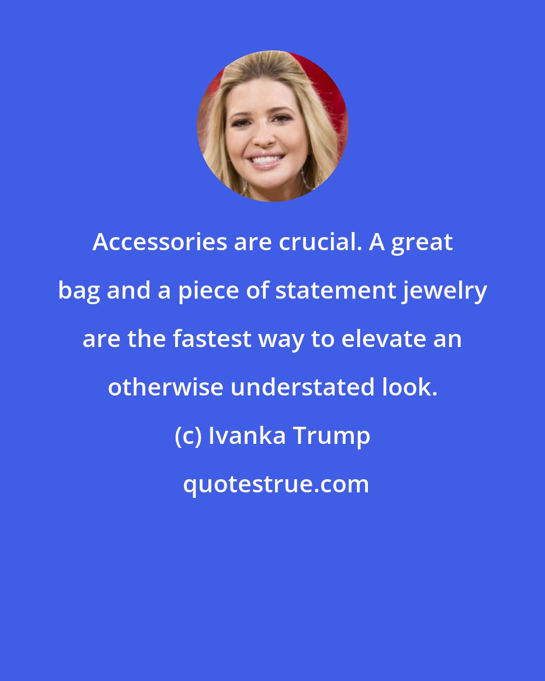 Ivanka Trump: Accessories are crucial. A great bag and a piece of statement jewelry are the fastest way to elevate an otherwise understated look.