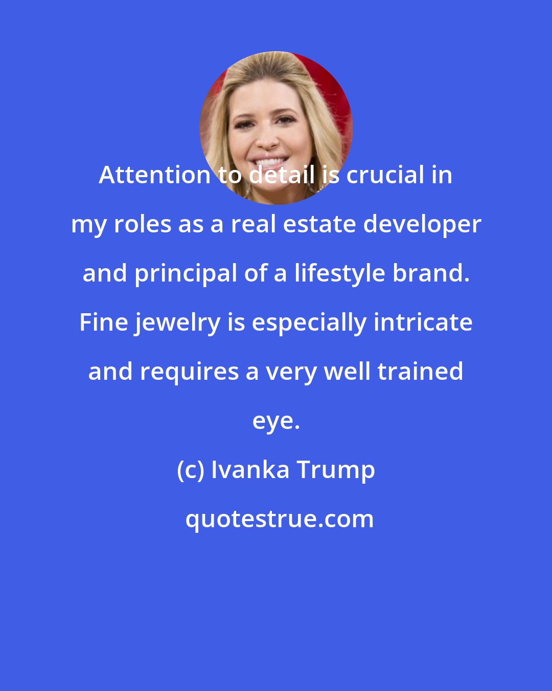 Ivanka Trump: Attention to detail is crucial in my roles as a real estate developer and principal of a lifestyle brand. Fine jewelry is especially intricate and requires a very well trained eye.