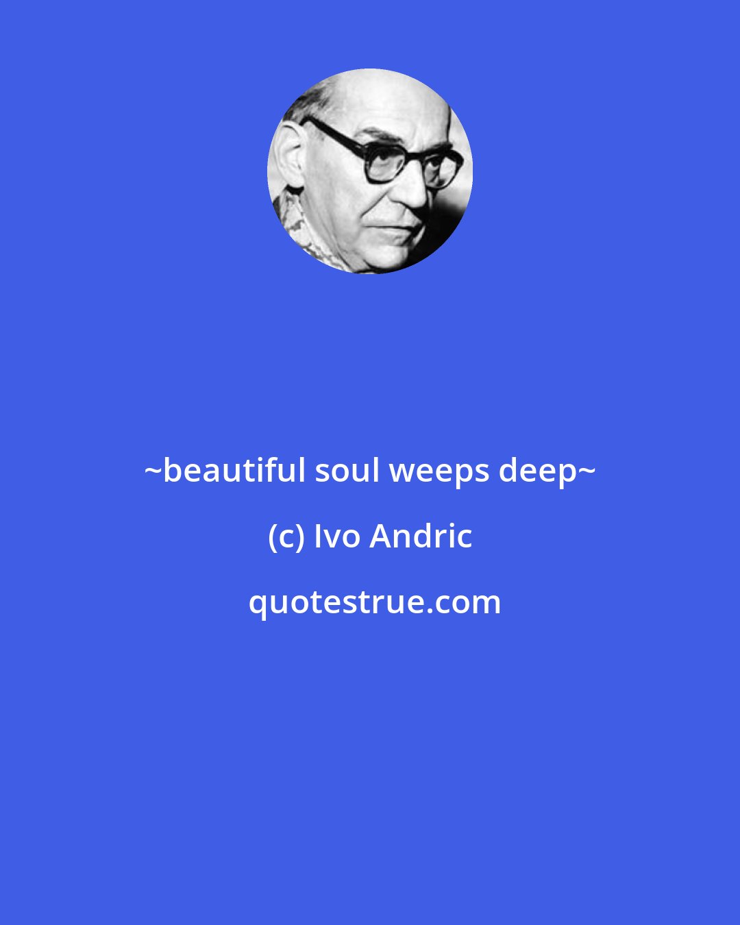 Ivo Andric: ~beautiful soul weeps deep~