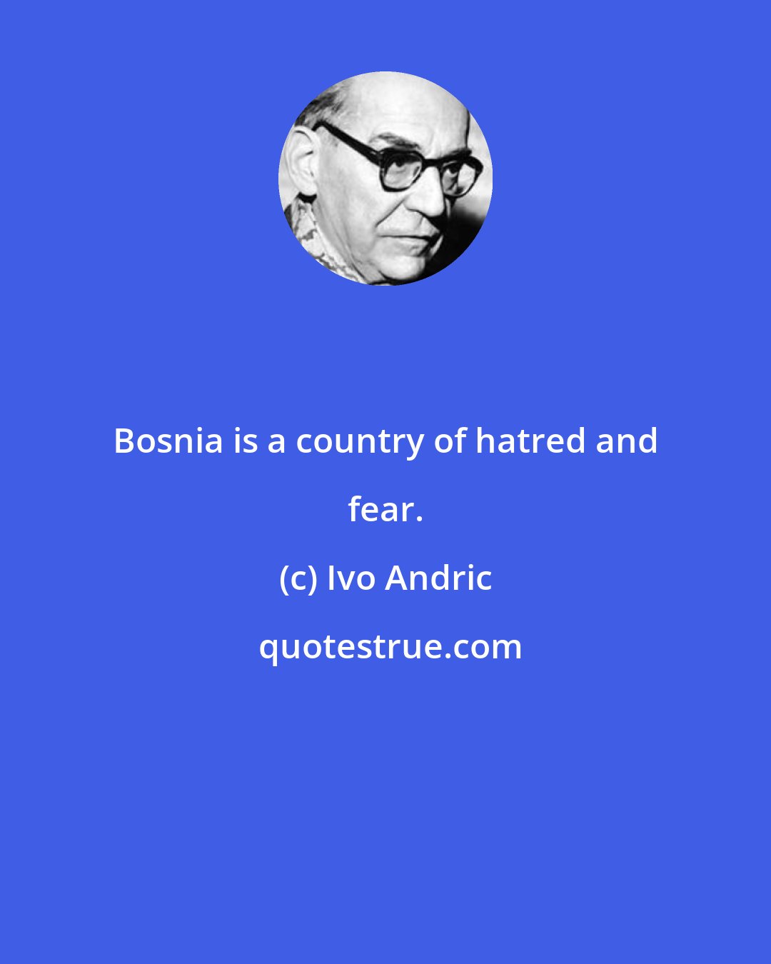 Ivo Andric: Bosnia is a country of hatred and fear.