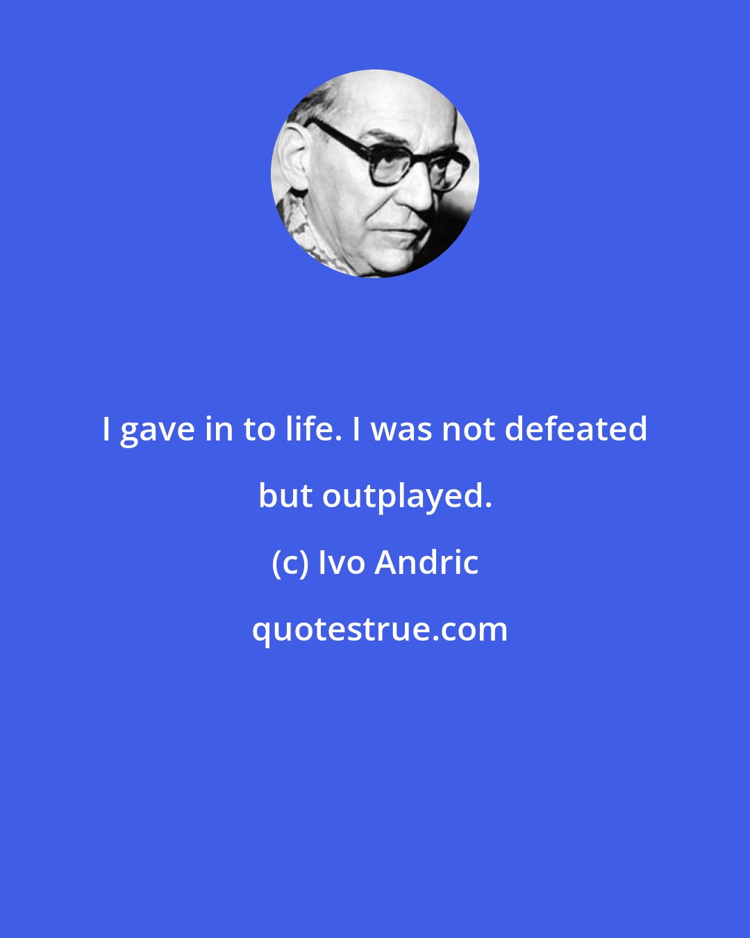 Ivo Andric: I gave in to life. I was not defeated but outplayed.