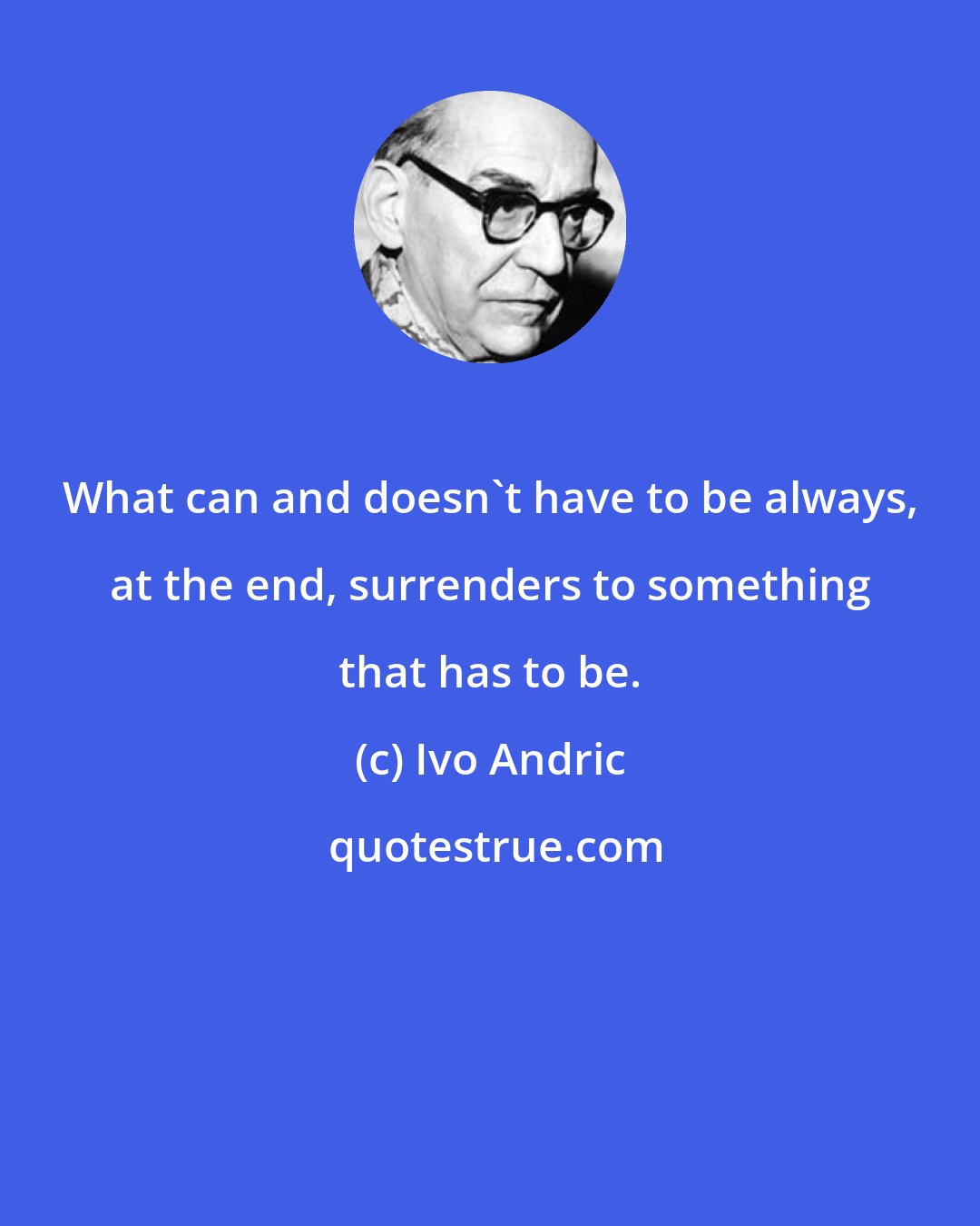 Ivo Andric: What can and doesn't have to be always, at the end, surrenders to something that has to be.