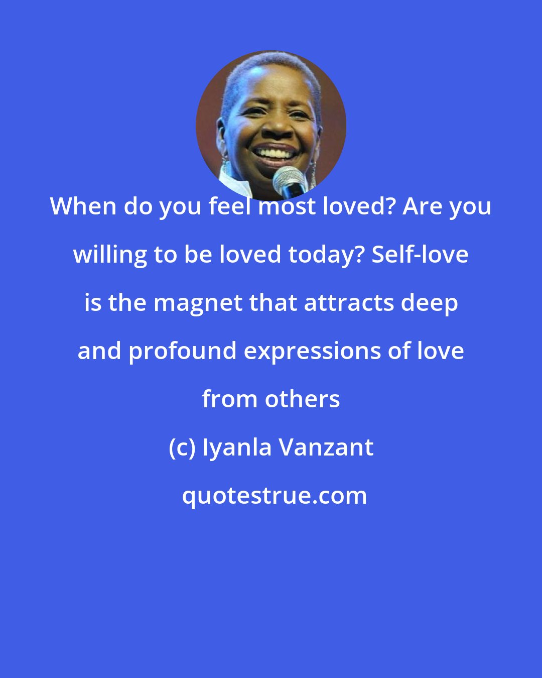 Iyanla Vanzant: When do you feel most loved? Are you willing to be loved today? Self-love is the magnet that attracts deep and profound expressions of love from others