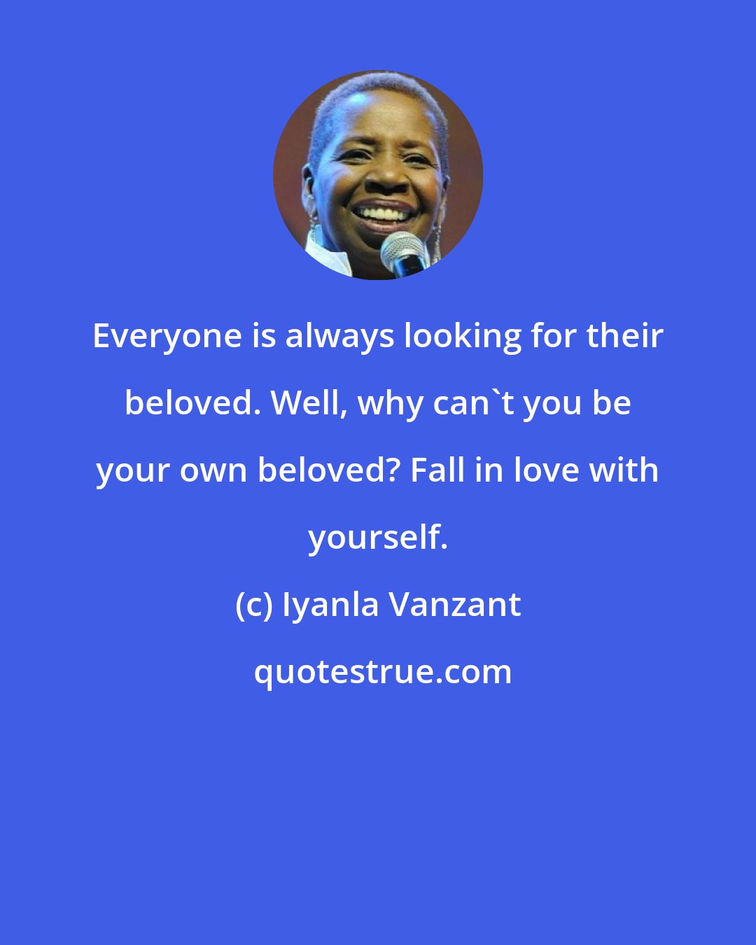 Iyanla Vanzant: Everyone is always looking for their beloved. Well, why can't you be your own beloved? Fall in love with yourself.