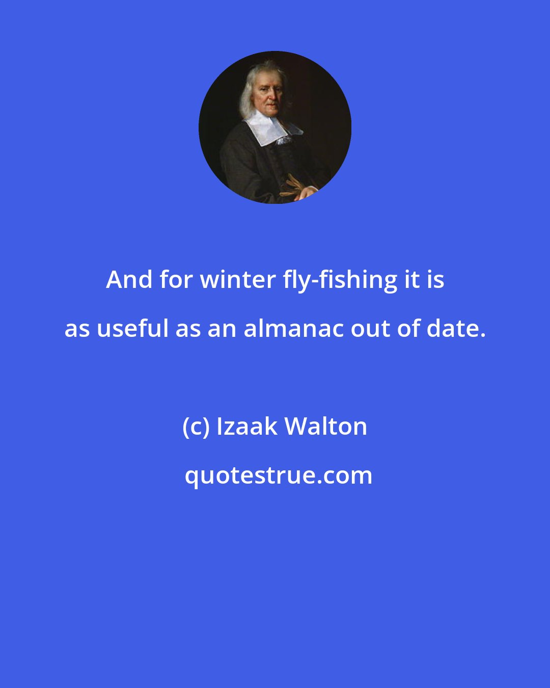 Izaak Walton: And for winter fly-fishing it is as useful as an almanac out of date.
