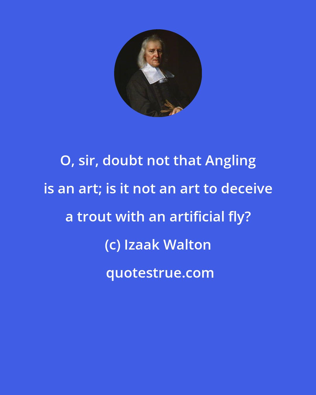 Izaak Walton: O, sir, doubt not that Angling is an art; is it not an art to deceive a trout with an artificial fly?