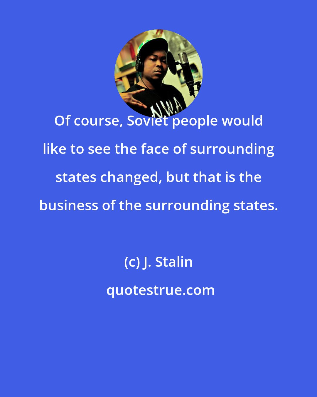 J. Stalin: Of course, Soviet people would like to see the face of surrounding states changed, but that is the business of the surrounding states.