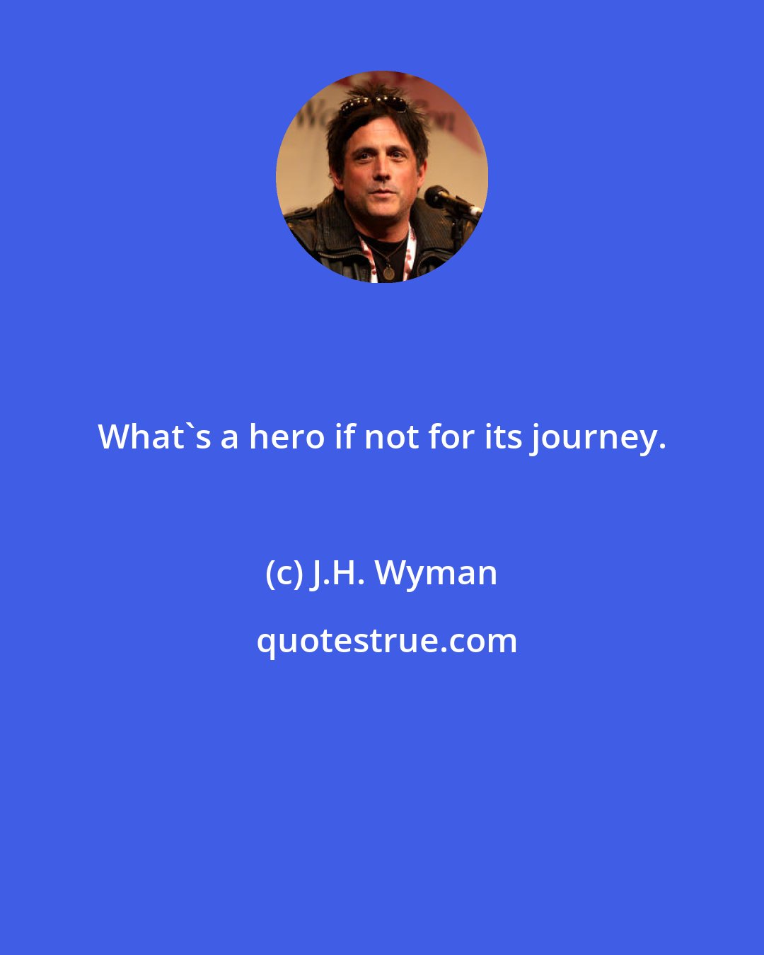 J.H. Wyman: What's a hero if not for its journey.