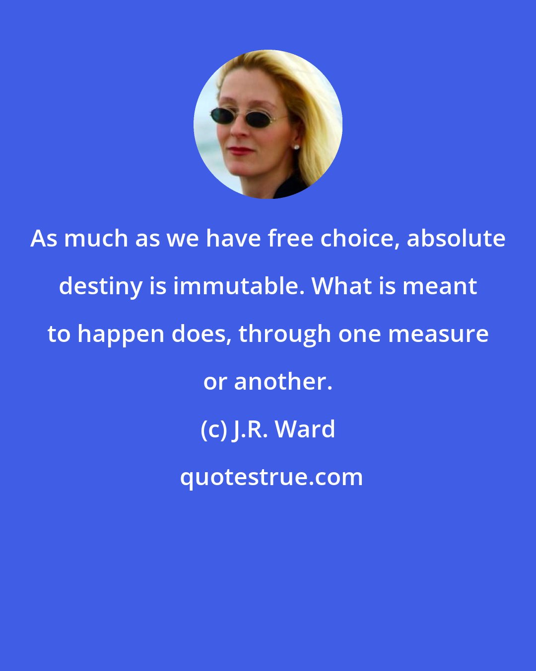 J.R. Ward: As much as we have free choice, absolute destiny is immutable. What is meant to happen does, through one measure or another.
