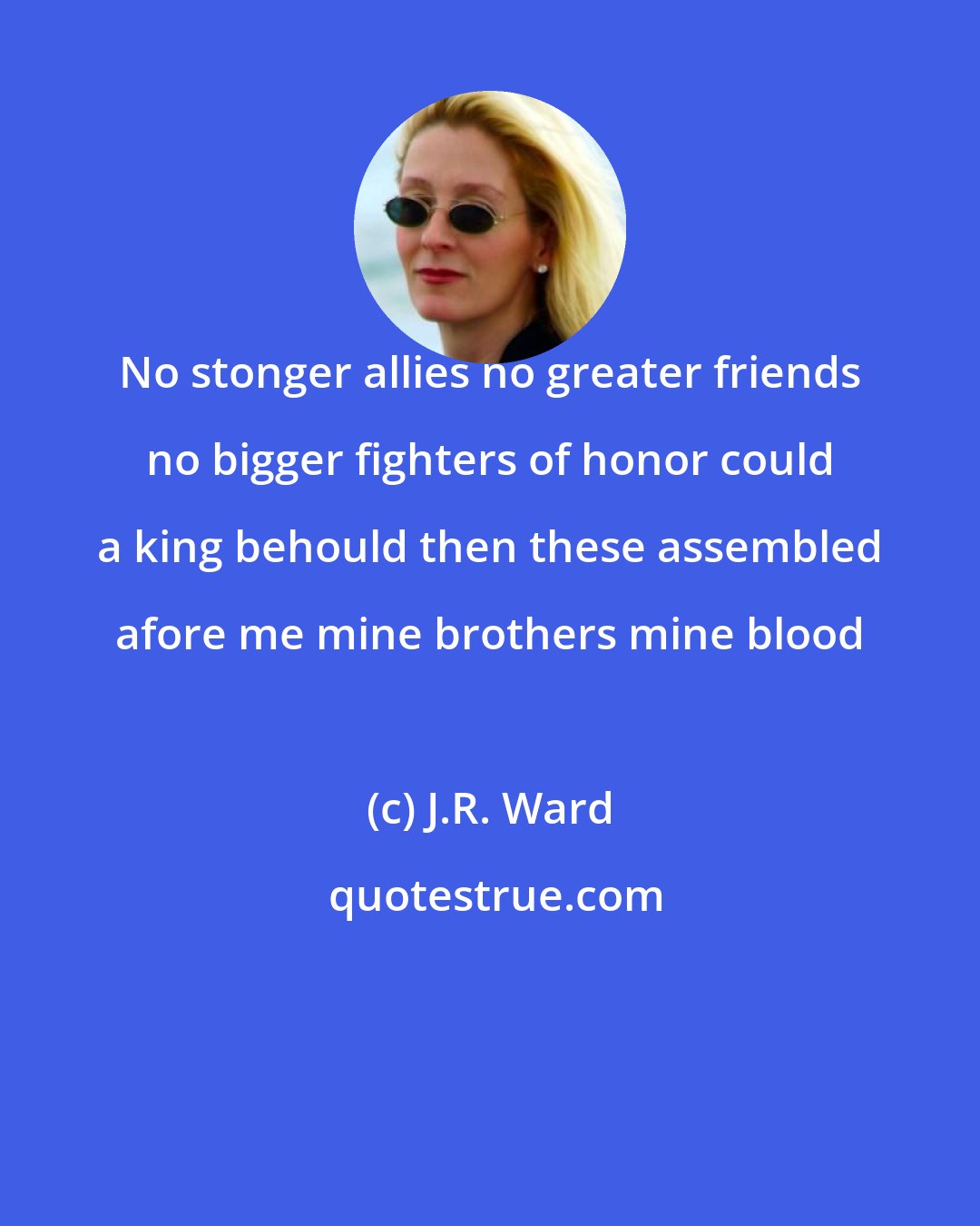 J.R. Ward: No stonger allies no greater friends no bigger fighters of honor could a king behould then these assembled afore me mine brothers mine blood