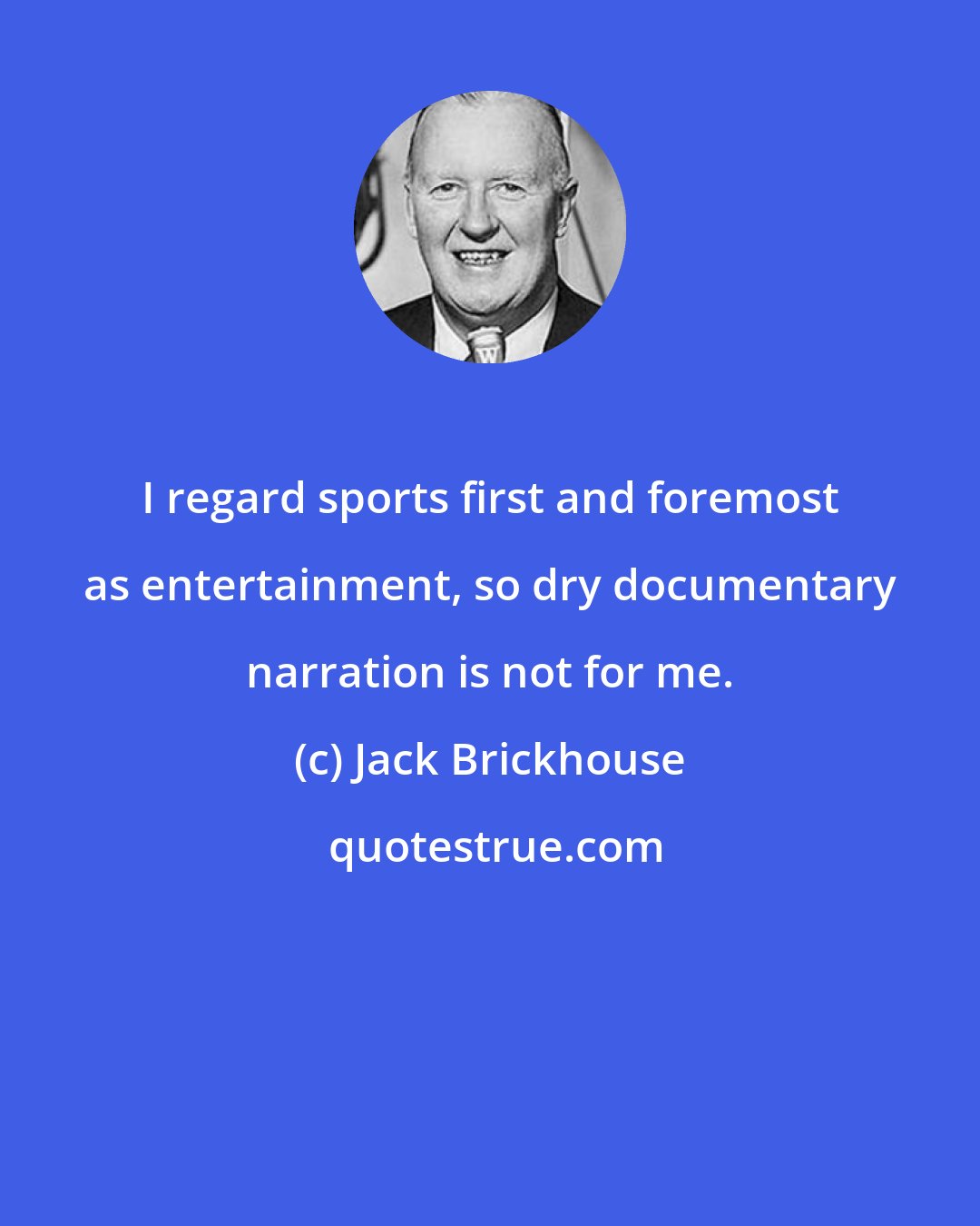 Jack Brickhouse: I regard sports first and foremost as entertainment, so dry documentary narration is not for me.