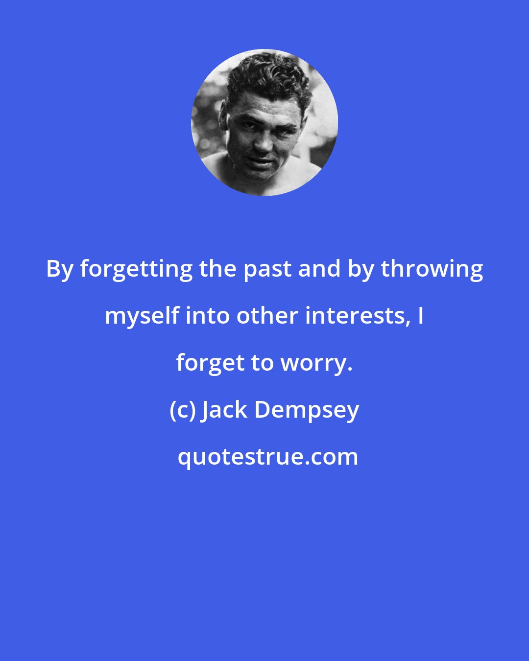 Jack Dempsey: By forgetting the past and by throwing myself into other interests, I forget to worry.