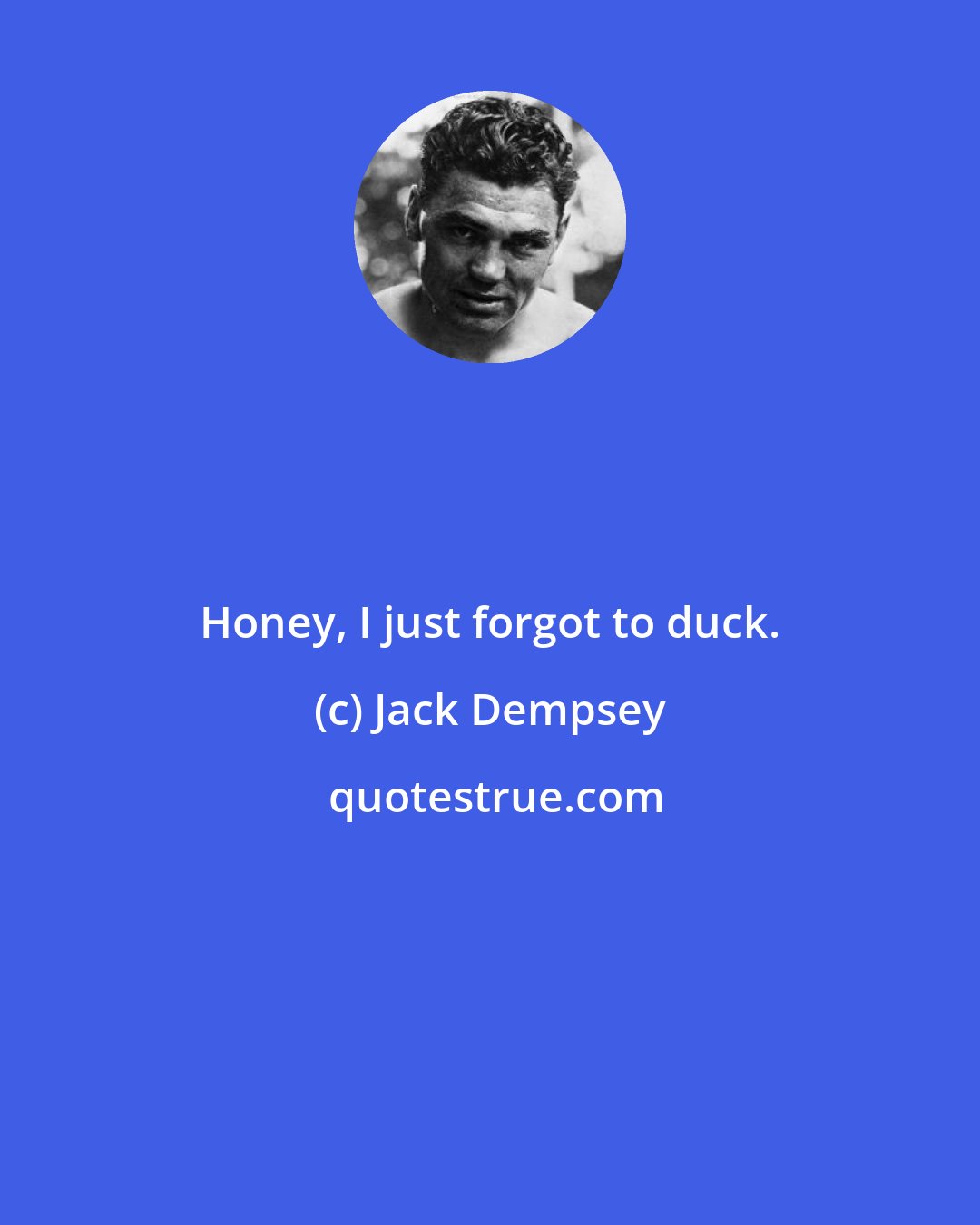 Jack Dempsey: Honey, I just forgot to duck.
