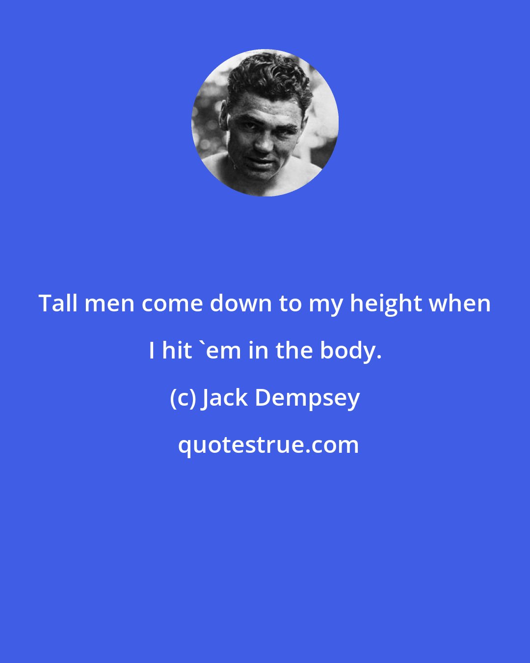 Jack Dempsey: Tall men come down to my height when I hit 'em in the body.