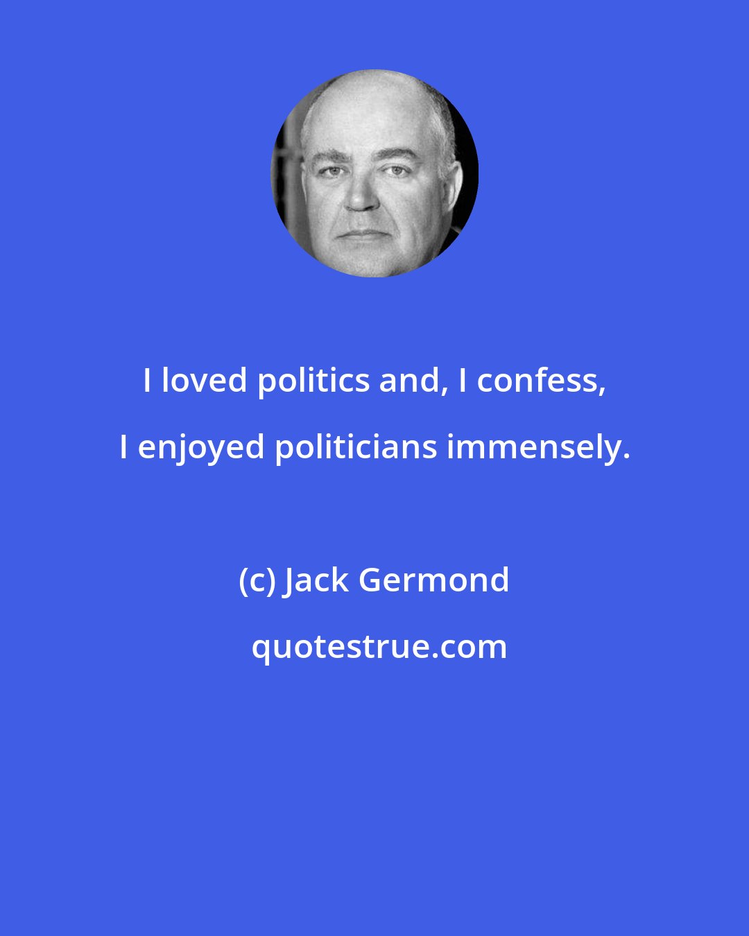 Jack Germond: I loved politics and, I confess, I enjoyed politicians immensely.