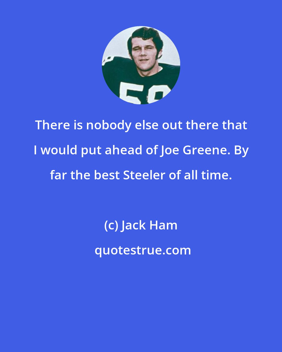 Jack Ham: There is nobody else out there that I would put ahead of Joe Greene. By far the best Steeler of all time.