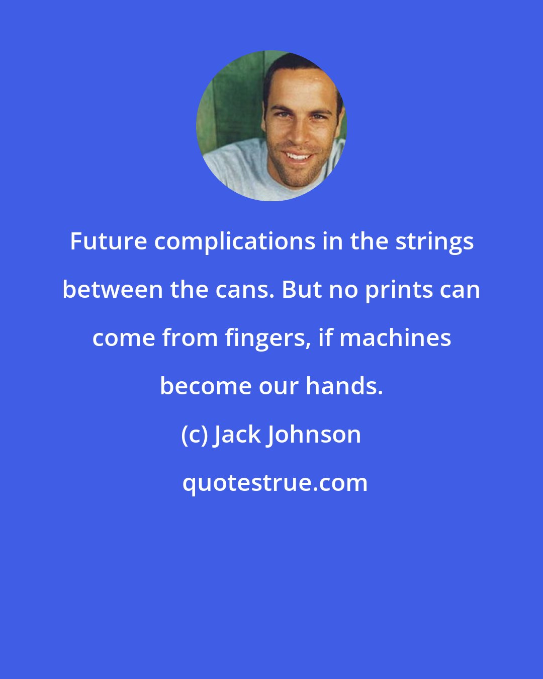 Jack Johnson: Future complications in the strings between the cans. But no prints can come from fingers, if machines become our hands.