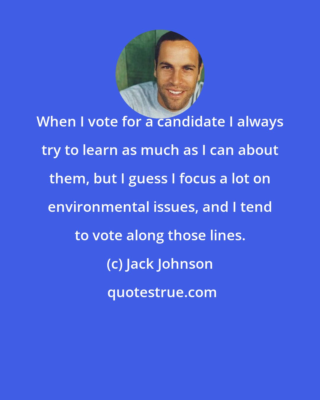 Jack Johnson: When I vote for a candidate I always try to learn as much as I can about them, but I guess I focus a lot on environmental issues, and I tend to vote along those lines.