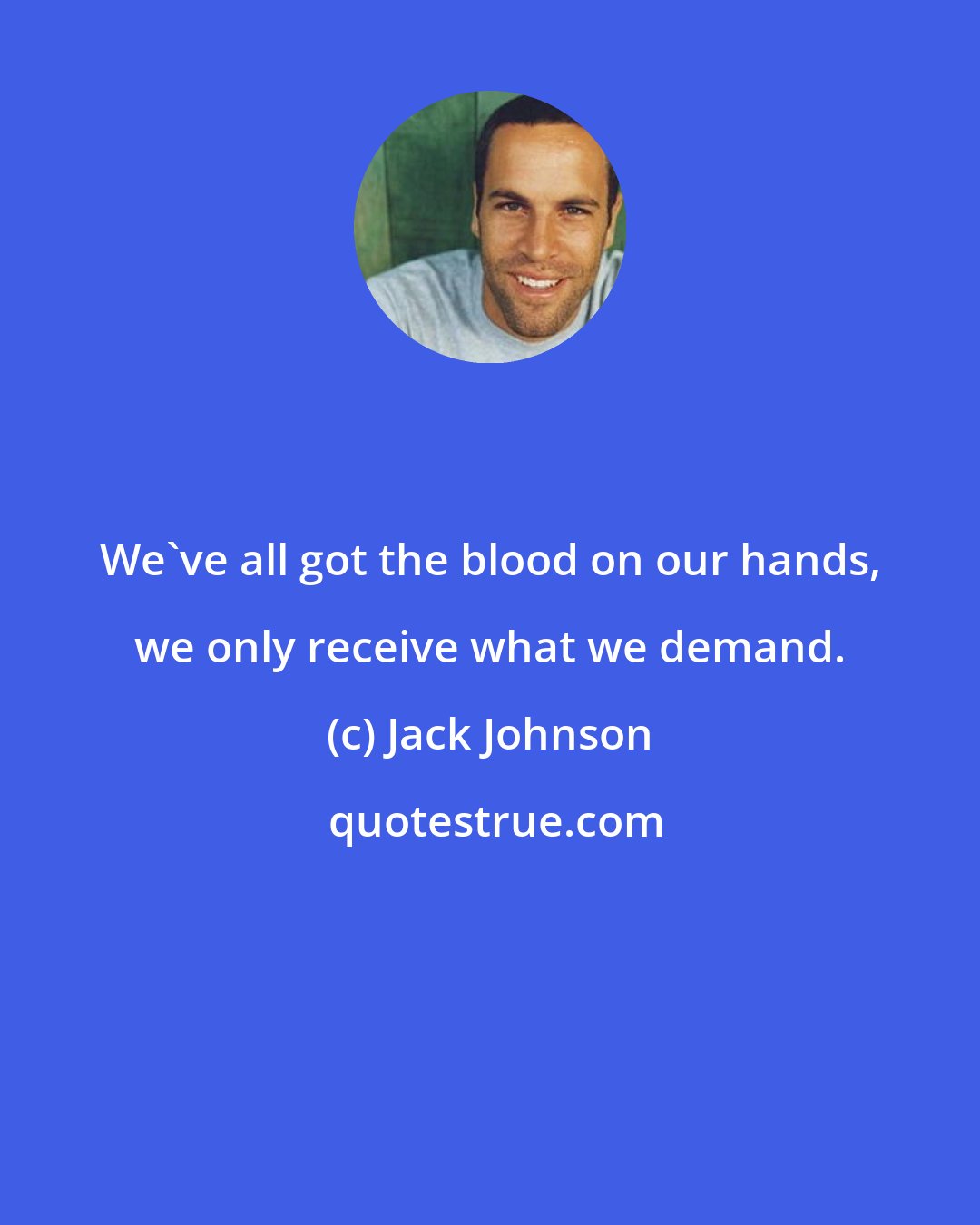 Jack Johnson: We've all got the blood on our hands, we only receive what we demand.