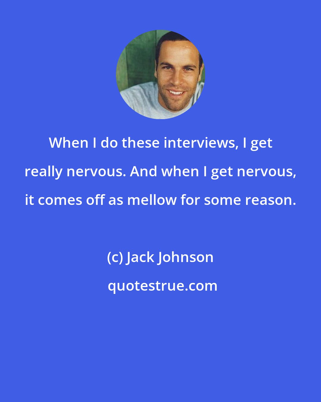 Jack Johnson: When I do these interviews, I get really nervous. And when I get nervous, it comes off as mellow for some reason.