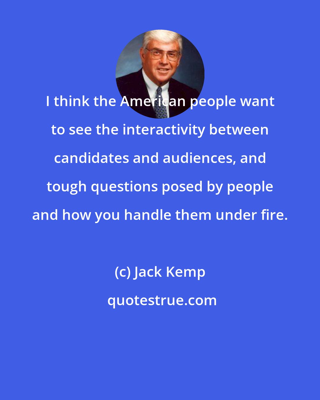 Jack Kemp: I think the American people want to see the interactivity between candidates and audiences, and tough questions posed by people and how you handle them under fire.