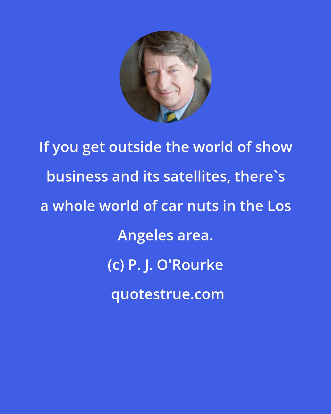 P. J. O'Rourke: If you get outside the world of show business and its satellites, there's a whole world of car nuts in the Los Angeles area.