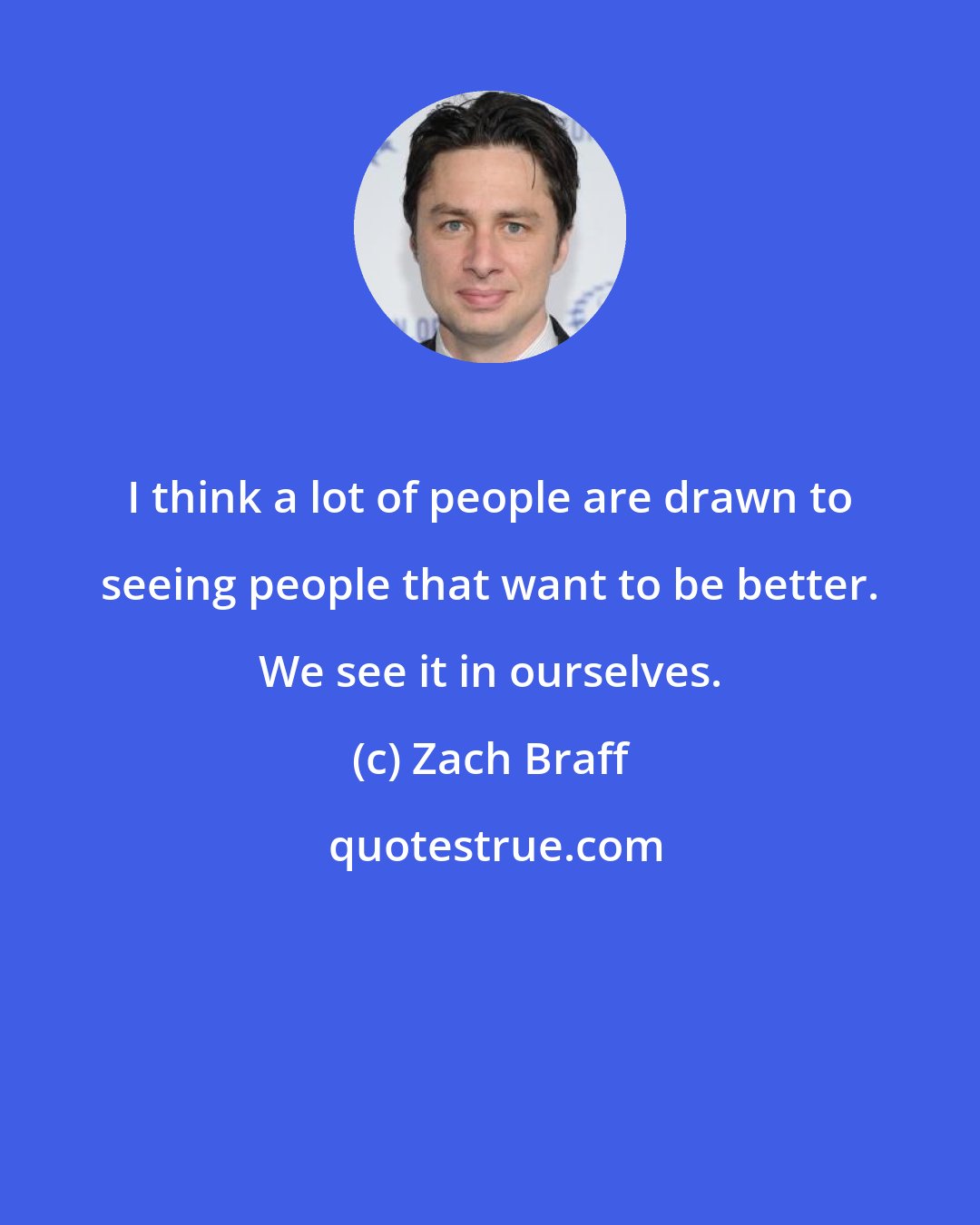 Zach Braff: I think a lot of people are drawn to seeing people that want to be better. We see it in ourselves.