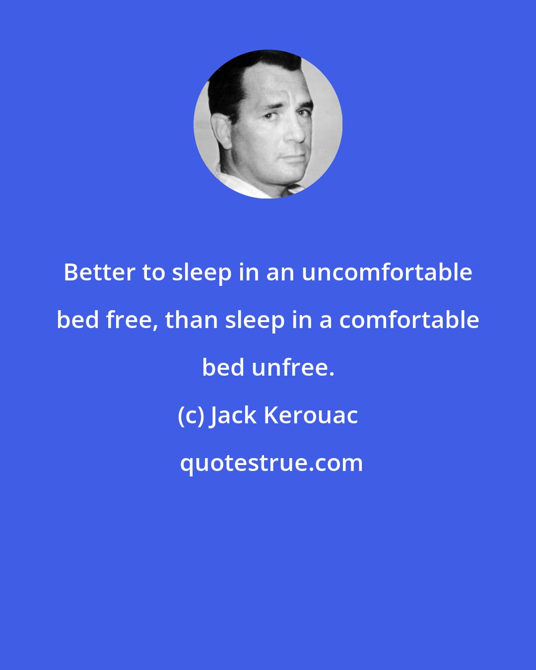 Jack Kerouac: Better to sleep in an uncomfortable bed free, than sleep in a comfortable bed unfree.