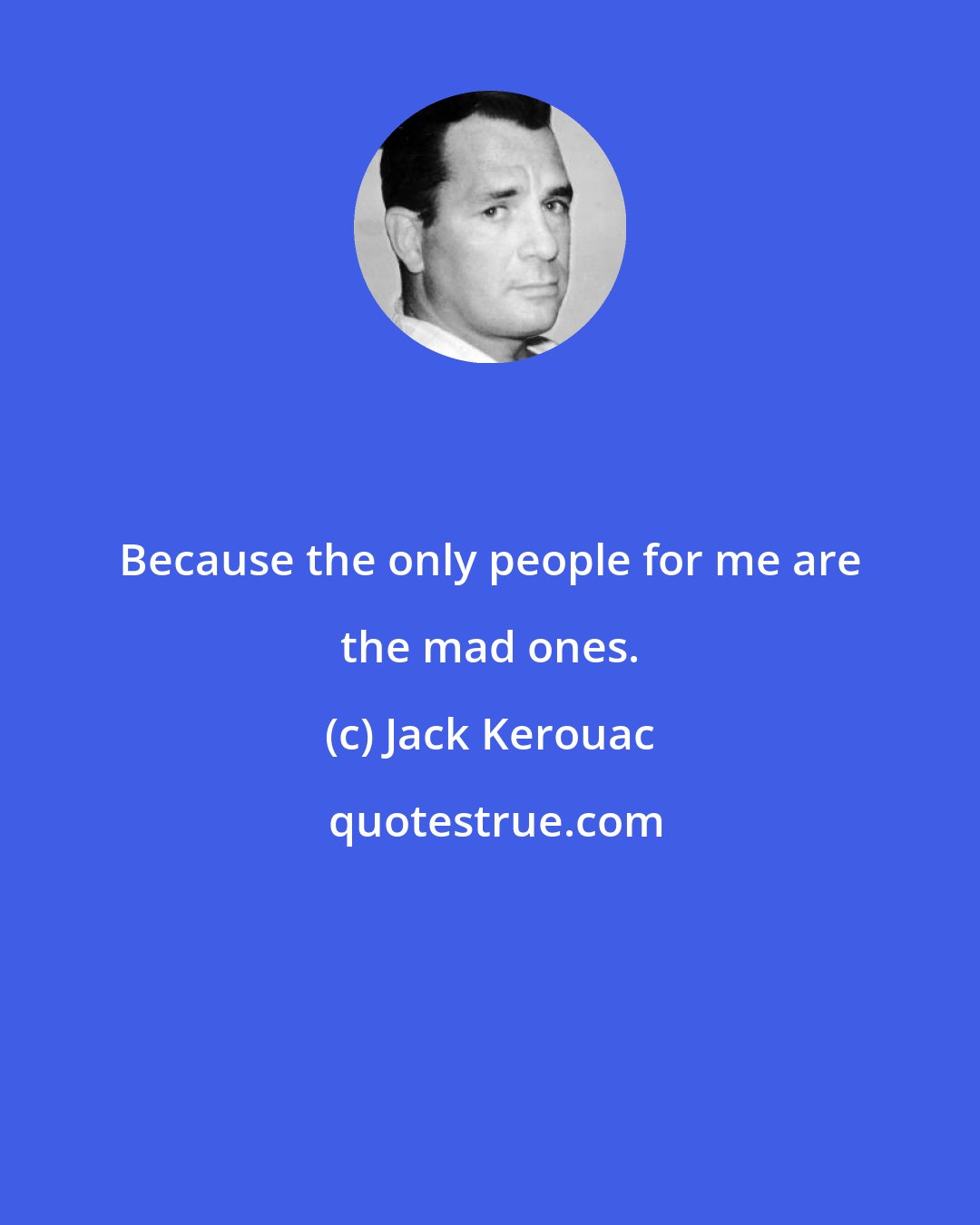 Jack Kerouac: Because the only people for me are the mad ones.