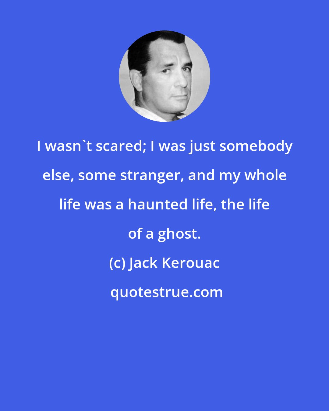 Jack Kerouac: I wasn't scared; I was just somebody else, some stranger, and my whole life was a haunted life, the life of a ghost.