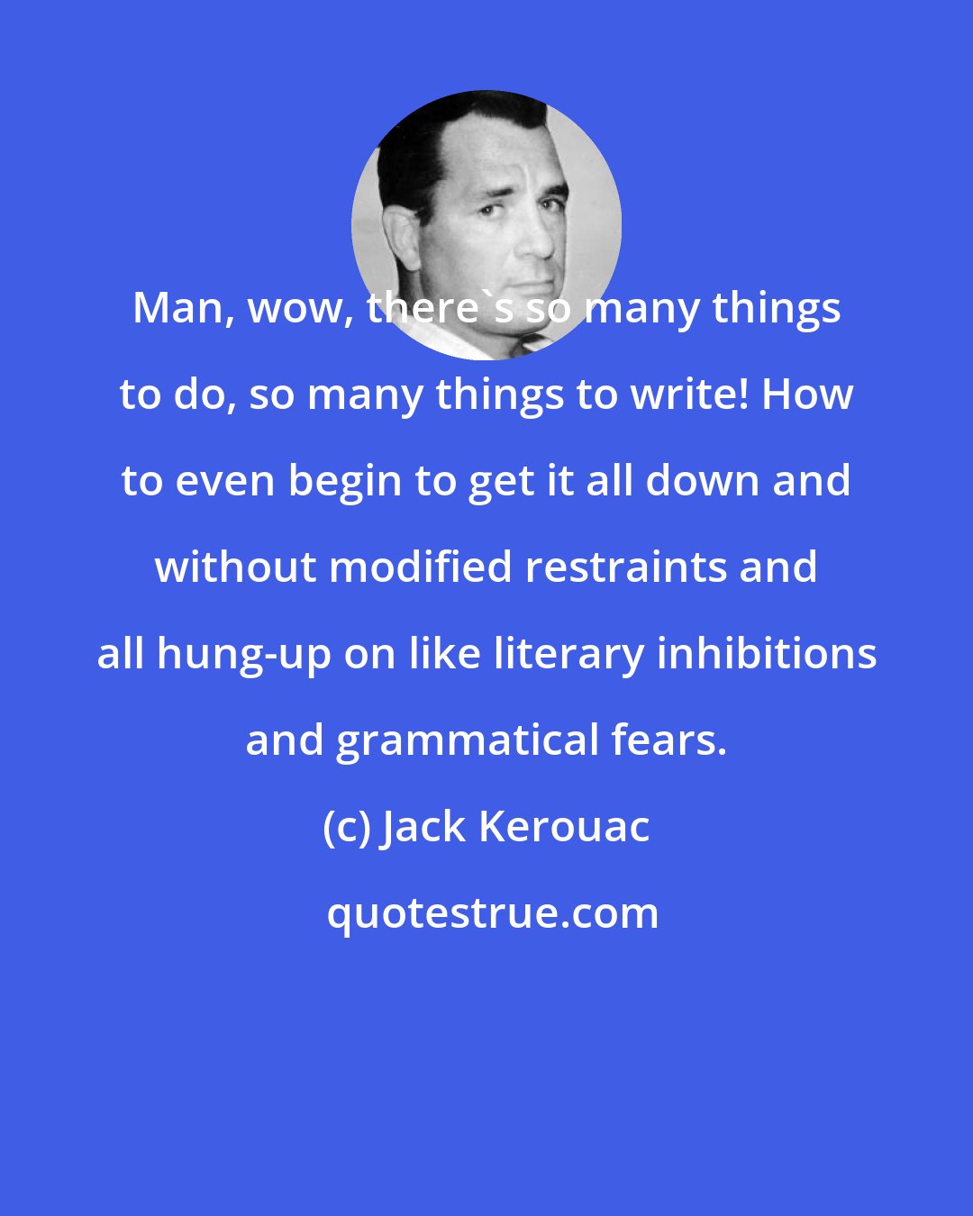 Jack Kerouac: Man, wow, there's so many things to do, so many things to write! How to even begin to get it all down and without modified restraints and all hung-up on like literary inhibitions and grammatical fears.