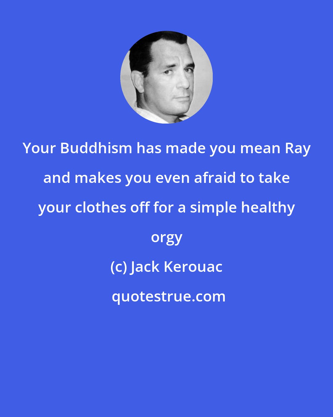 Jack Kerouac: Your Buddhism has made you mean Ray and makes you even afraid to take your clothes off for a simple healthy orgy