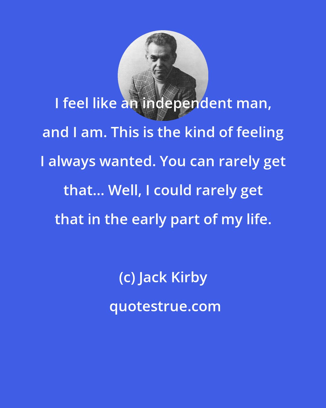 Jack Kirby: I feel like an independent man, and I am. This is the kind of feeling I always wanted. You can rarely get that... Well, I could rarely get that in the early part of my life.