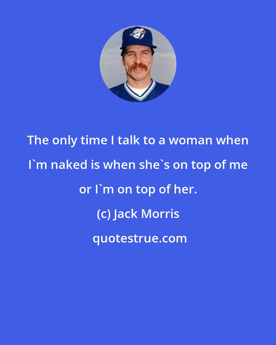 Jack Morris: The only time I talk to a woman when I'm naked is when she's on top of me or I'm on top of her.